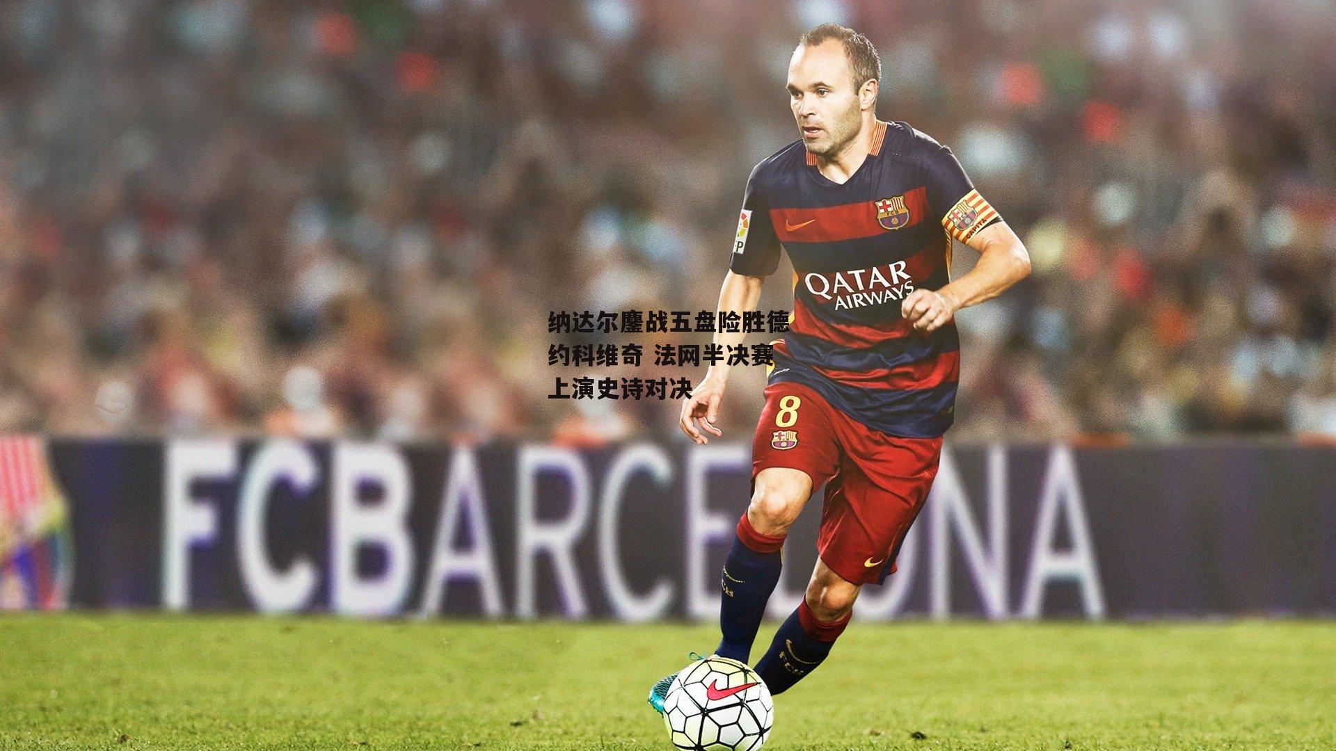 纳达尔鏖战五盘险胜德约科维奇 法网半决赛上演史诗对决