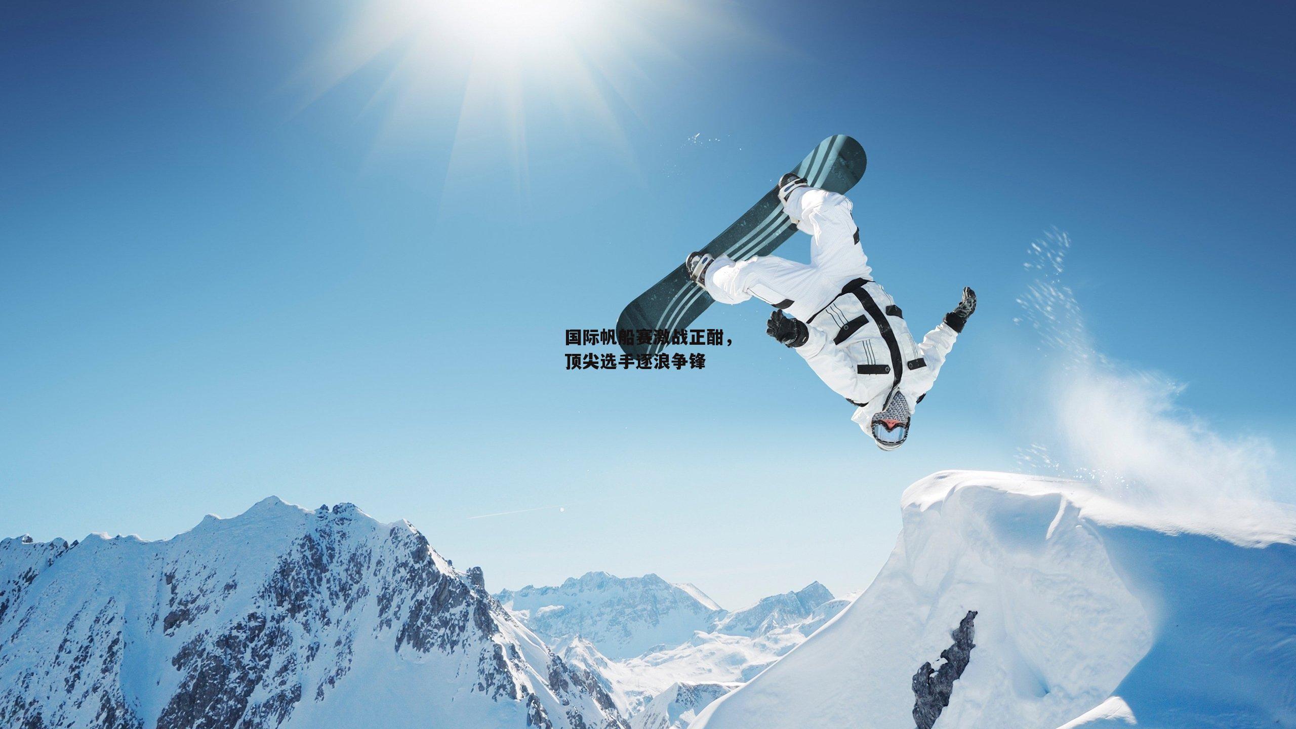 国际帆船赛激战正酣，顶尖选手逐浪争锋