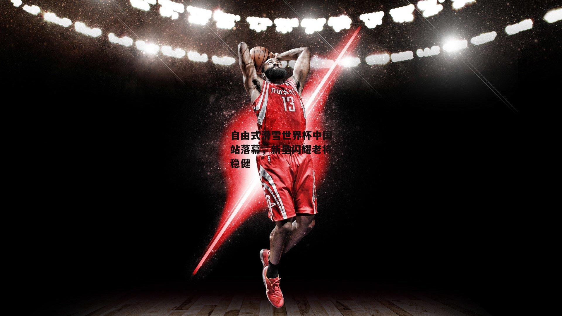 自由式滑雪世界杯中国站落幕，新星闪耀老将稳健