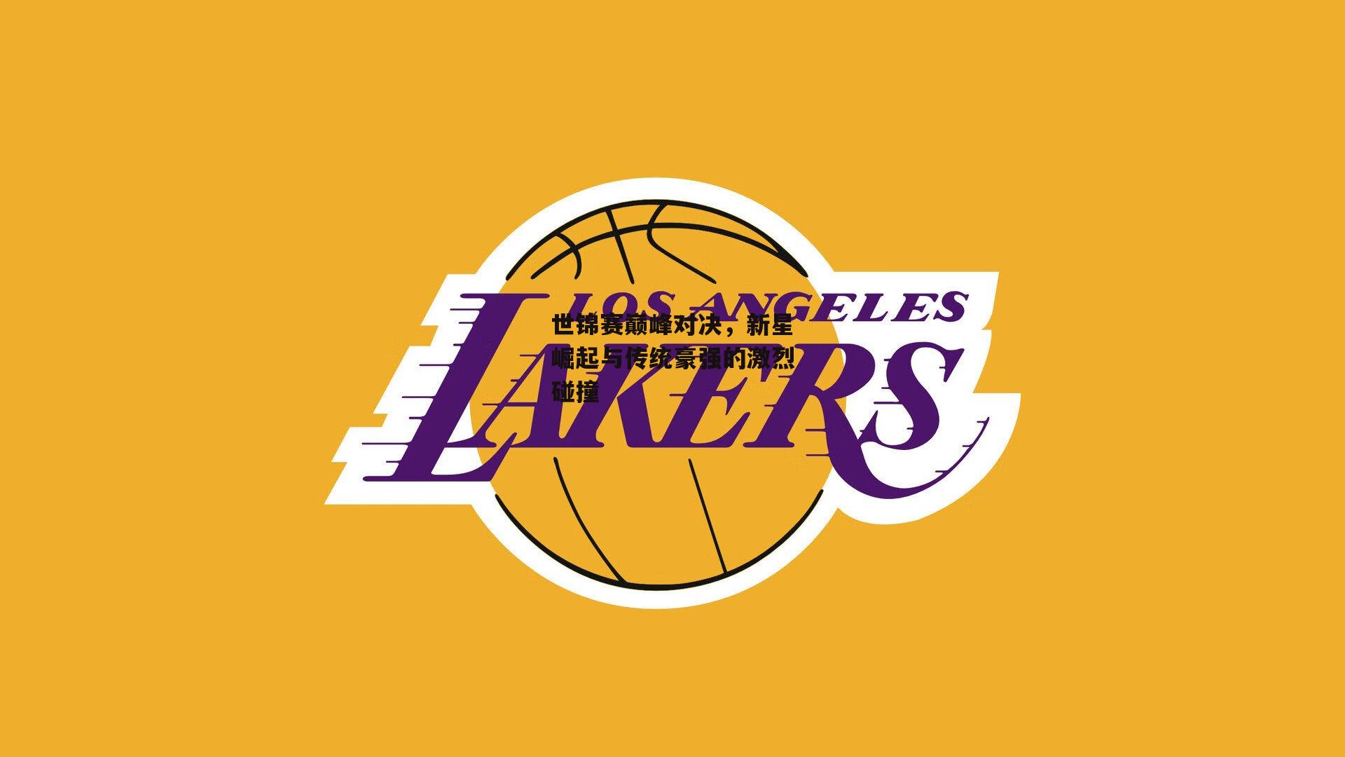 世锦赛巅峰对决，新星崛起与传统豪强的激烈碰撞