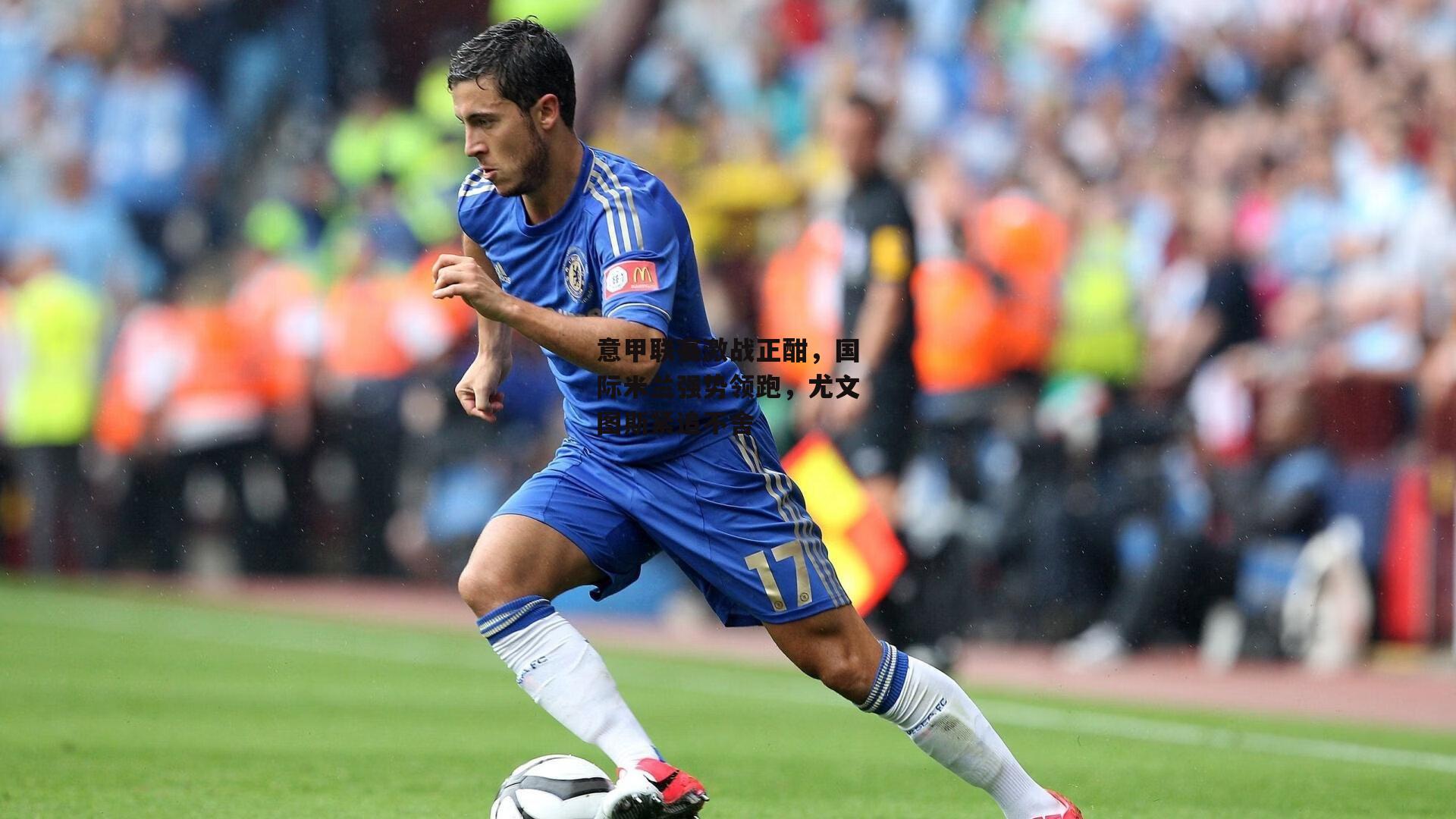 意甲联赛激战正酣，国际米兰强势领跑，尤文图斯紧追不舍